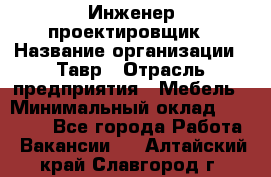 Инженер-проектировщик › Название организации ­ Тавр › Отрасль предприятия ­ Мебель › Минимальный оклад ­ 50 000 - Все города Работа » Вакансии   . Алтайский край,Славгород г.